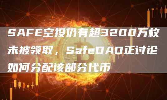 SAFE空投仍有超3200万枚未被领取，SafeDAO正讨论如何分配该部分代币1